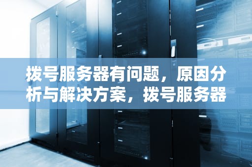 拨号服务器有问题，原因分析与解决方案，拨号服务器有问题怎么办