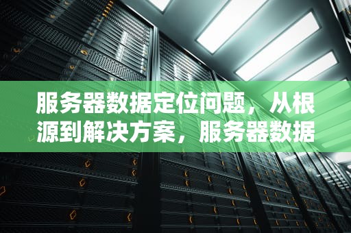 服务器数据定位问题，从根源到解决方案，服务器数据定位问题怎么解决