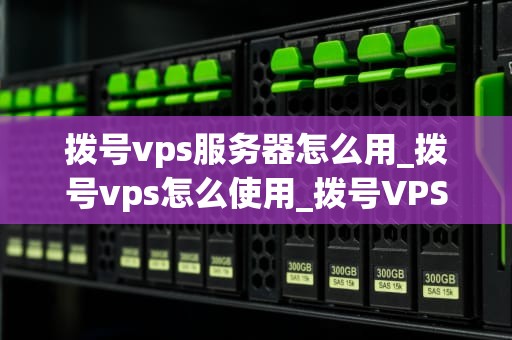 拨号vps服务器怎么用_拨号vps怎么使用_拨号VPS服务器的使用指南