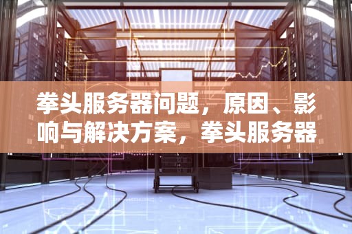 拳头服务器问题，原因、影响与解决方案，拳头服务器打不开