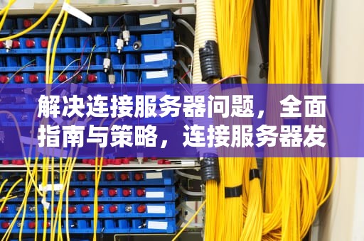 解决连接服务器问题，全面指南与策略，连接服务器发生问题怎么解决
