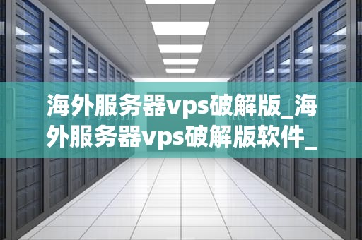 海外服务器vps破解版_海外服务器vps破解版软件_海外服务器VPS破解版的探索与应用
