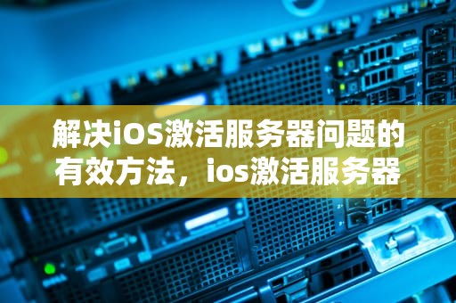 解决iOS激活服务器问题的有效方法，ios激活服务器问题怎么解决