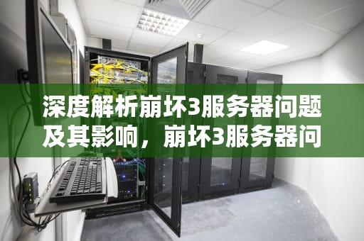 深度解析崩坏3服务器问题及其影响，崩坏3服务器问题怎么解决