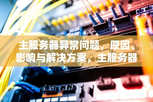 主服务器异常问题，原因、影响与解决方案，主服务器异常问题怎么解决