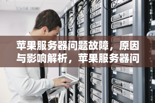 苹果服务器问题故障，原因与影响解析，苹果服务器问题故障怎么解决