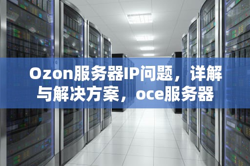 Ozon服务器IP问题，详解与解决方案，oce服务器