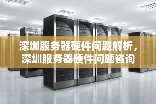 深圳服务器硬件问题解析，深圳服务器硬件问题咨询