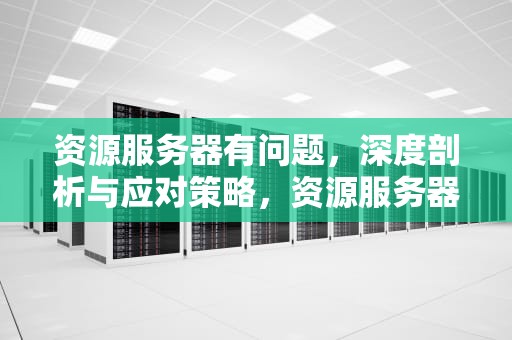 资源服务器有问题，深度剖析与应对策略，资源服务器有问题怎么解决