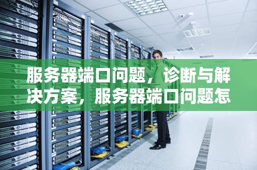 服务器端口问题，诊断与解决方案，服务器端口问题怎么解决