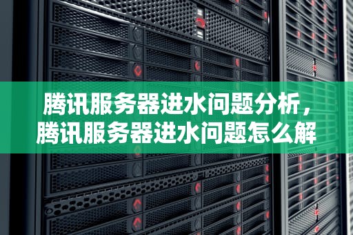 腾讯服务器进水问题分析，腾讯服务器进水问题怎么解决