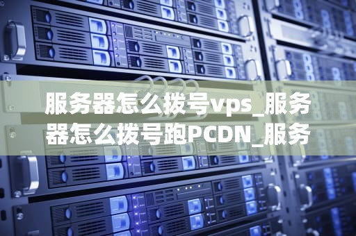 服务器怎么拨号vps_服务器怎么拨号跑PCDN_服务器如何拨号VPS：一步步指南