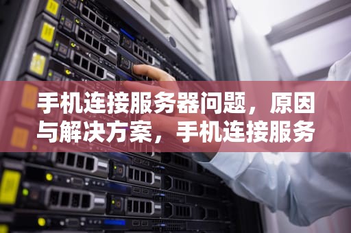 手机连接服务器问题，原因与解决方案，手机连接服务器问题怎么解决