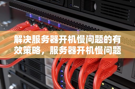 解决服务器开机慢问题的有效策略，服务器开机慢问题大吗