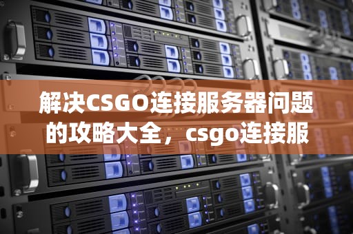 解决CSGO连接服务器问题的攻略大全，csgo连接服务器问题怎么解决