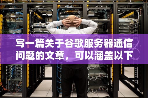 写一篇关于谷歌服务器通信问题的文章，可以涵盖以下几个方面，谷歌服务器通信问题怎么解决