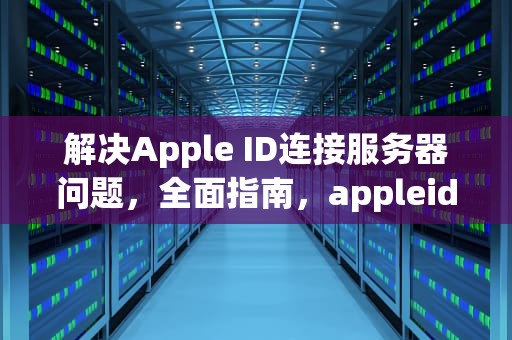 解决Apple ID连接服务器问题，全面指南，appleid 连接服务器出现问题