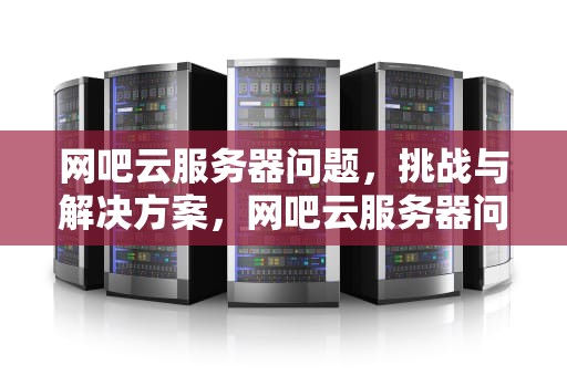 网吧云服务器问题，挑战与解决方案，网吧云服务器问题怎么解决