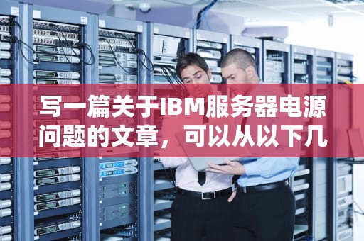 写一篇关于IBM服务器电源问题的文章，可以从以下几个方面展开，ibm服务器电源问题怎么解决