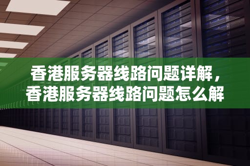 香港服务器线路问题详解，香港服务器线路问题怎么解决