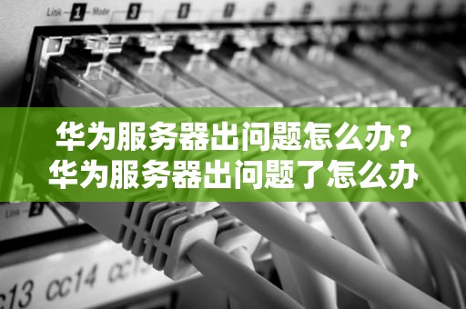 华为服务器出问题怎么办？华为服务器出问题了怎么办