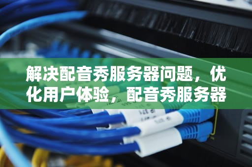 解决配音秀服务器问题，优化用户体验，配音秀服务器问题怎么解决