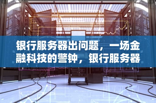 银行服务器出问题，一场金融科技的警钟，银行服务器出问题怎么解决