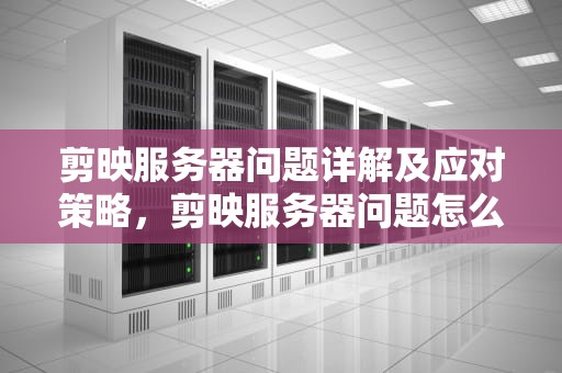 剪映服务器问题详解及应对策略，剪映服务器问题怎么解决
