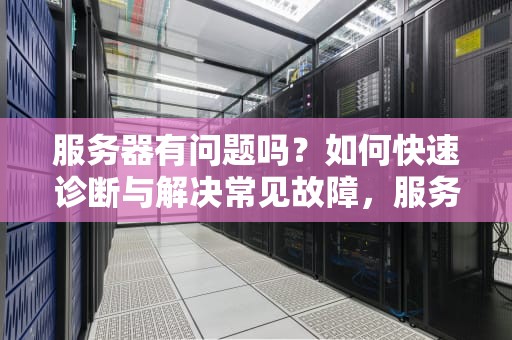 服务器有问题吗？如何快速诊断与解决常见故障，服务器有问题吗怎么解决