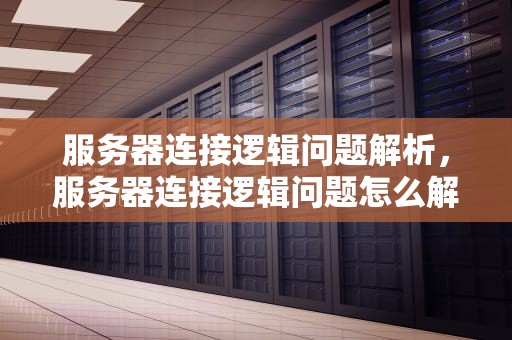 服务器连接逻辑问题解析，服务器连接逻辑问题怎么解决