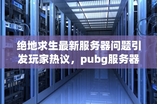 绝地求生最新服务器问题引发玩家热议，pubg服务器目前非常