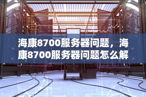 海康8700服务器问题，海康8700服务器问题怎么解决