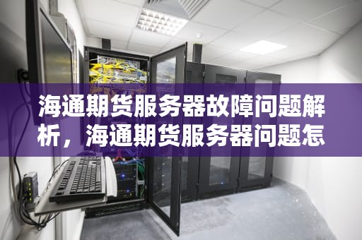 海通期货服务器故障问题解析，海通期货服务器问题怎么解决