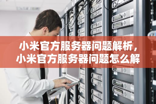 小米官方服务器问题解析，小米官方服务器问题怎么解决