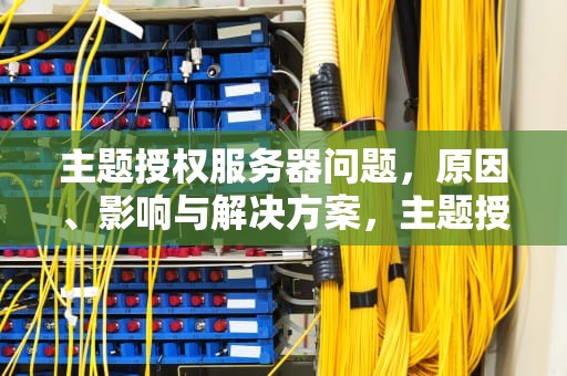 主题授权服务器问题，原因、影响与解决方案，主题授权服务器问题怎么解决