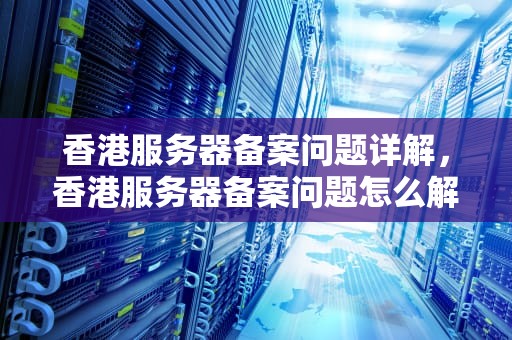 香港服务器备案问题详解，香港服务器备案问题怎么解决