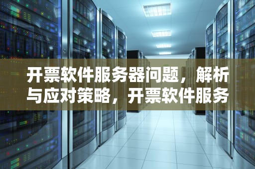 开票软件服务器问题，解析与应对策略，开票软件服务器异常