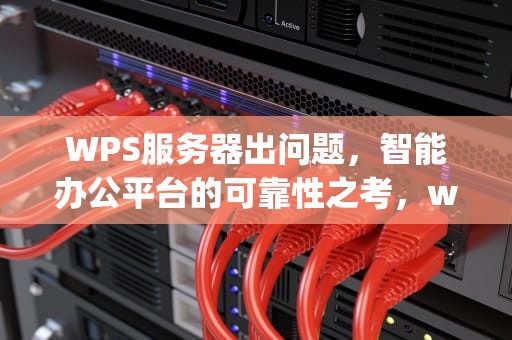 WPS服务器出问题，智能办公平台的可靠性之考，wps此服务器暂时不可用