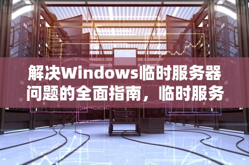 解决Windows临时服务器问题的全面指南，临时服务器问题是啥