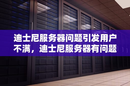 迪士尼服务器问题引发用户不满，迪士尼服务器有问题怎么解决