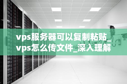 vps服务器可以复制粘贴_vps怎么传文件_深入理解VPS服务器及其复制粘贴功能