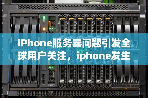 iPhone服务器问题引发全球用户关注，iphone发生服务器问题无法使用apple id