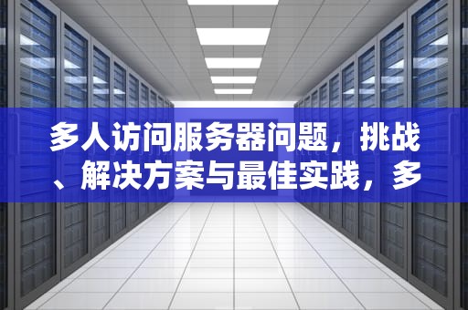 多人访问服务器问题，挑战、解决方案与最佳实践，多人访问服务器问题怎么解决