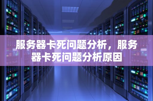 服务器卡死问题分析，服务器卡死问题分析原因