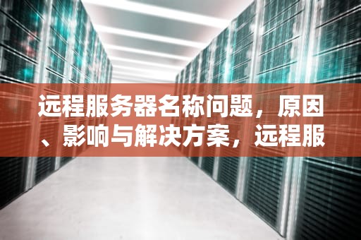 远程服务器名称问题，原因、影响与解决方案，远程服务器名称问题没有解决