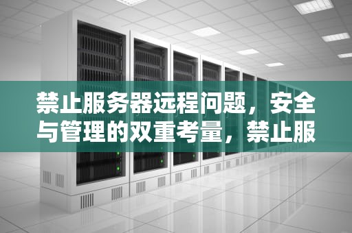 禁止服务器远程问题，安全与管理的双重考量，禁止服务器远程问题怎么解决