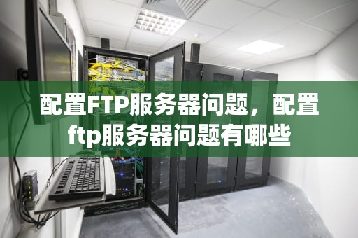 配置FTP服务器问题，配置ftp服务器问题有哪些