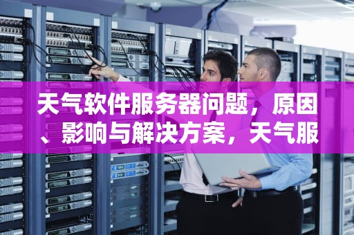 天气软件服务器问题，原因、影响与解决方案，天气服务器不可用
