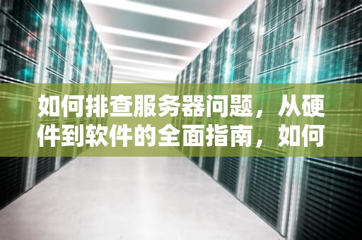 如何排查服务器问题，从硬件到软件的全面指南，如何排查服务器问题的软件