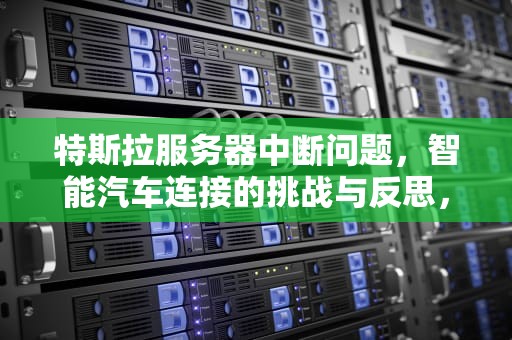 特斯拉服务器中断问题，智能汽车连接的挑战与反思，特斯拉服务器中断问题怎么解决